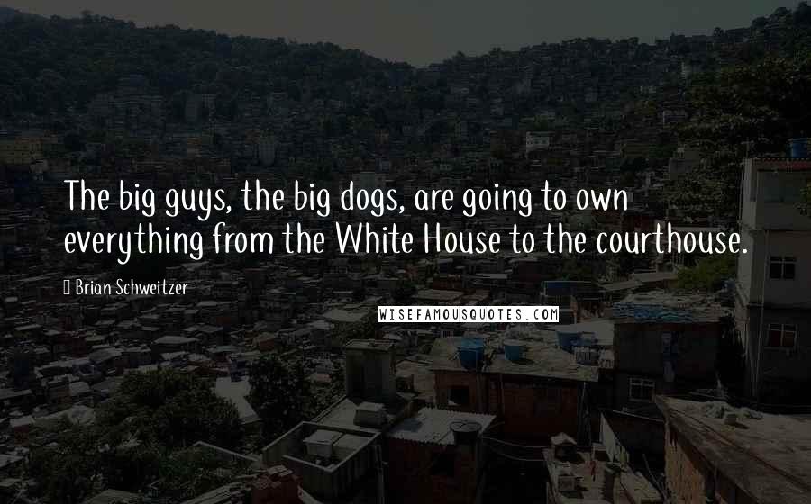 Brian Schweitzer Quotes: The big guys, the big dogs, are going to own everything from the White House to the courthouse.