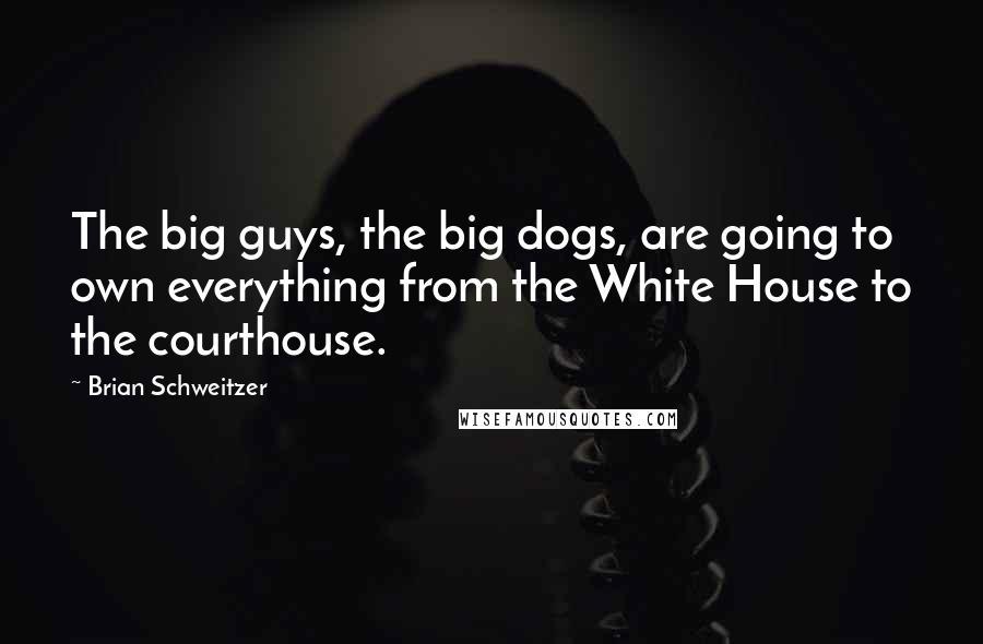 Brian Schweitzer Quotes: The big guys, the big dogs, are going to own everything from the White House to the courthouse.