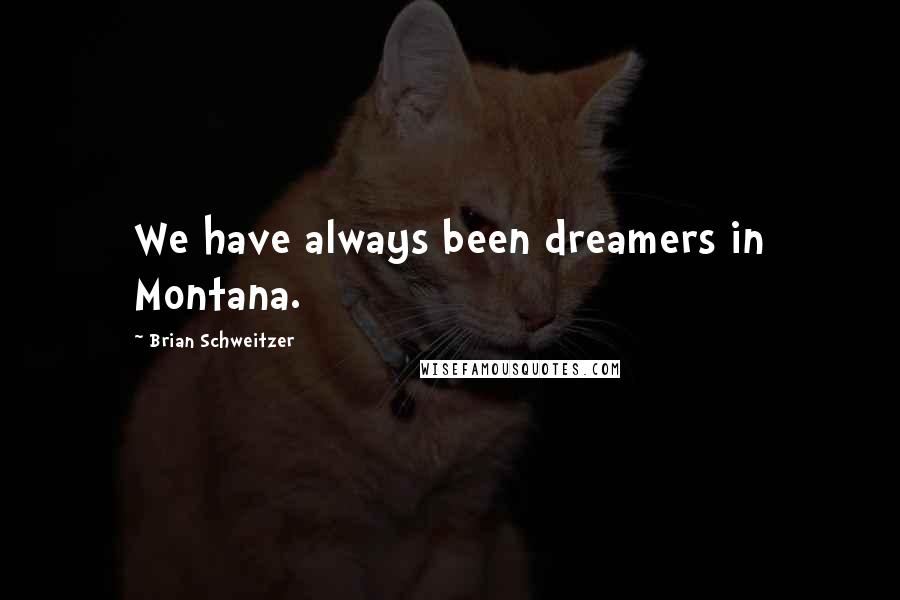 Brian Schweitzer Quotes: We have always been dreamers in Montana.