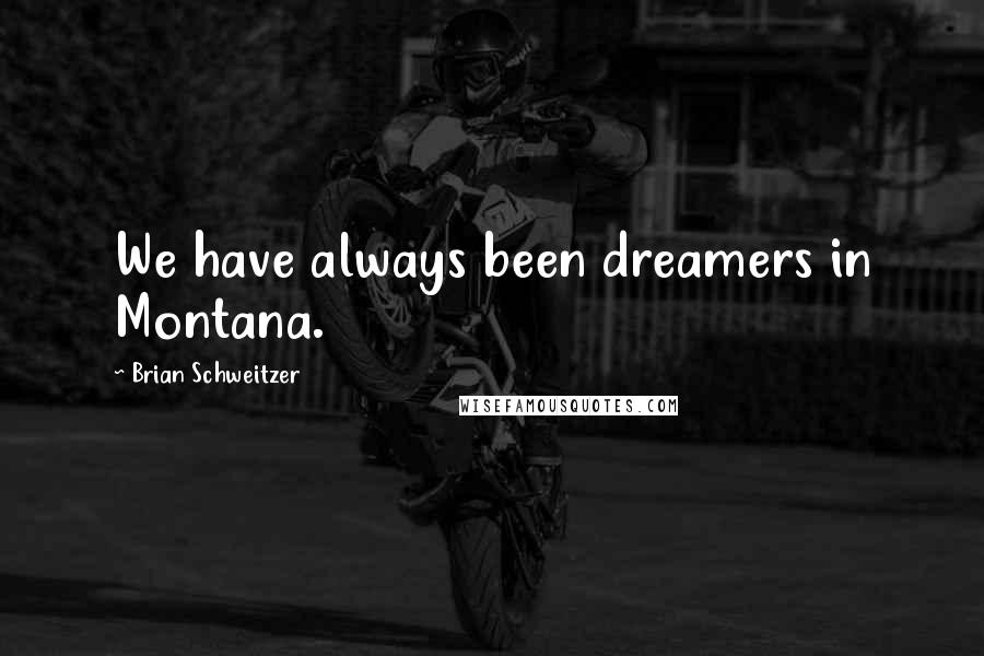 Brian Schweitzer Quotes: We have always been dreamers in Montana.