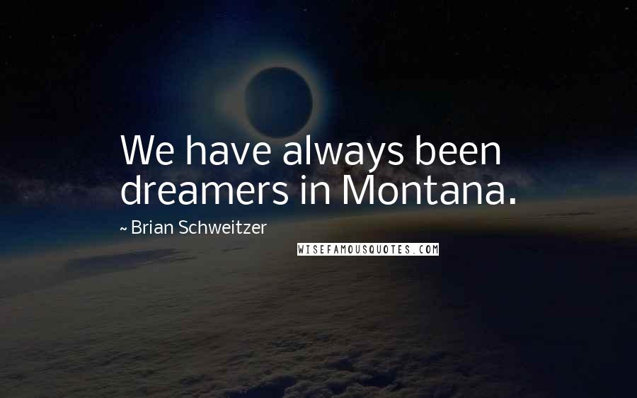 Brian Schweitzer Quotes: We have always been dreamers in Montana.