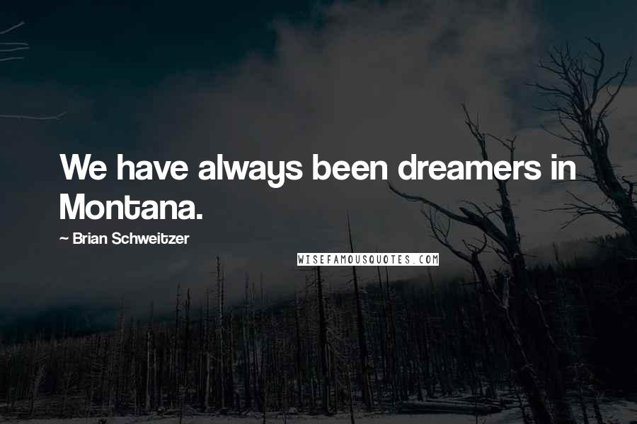 Brian Schweitzer Quotes: We have always been dreamers in Montana.
