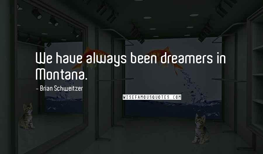 Brian Schweitzer Quotes: We have always been dreamers in Montana.