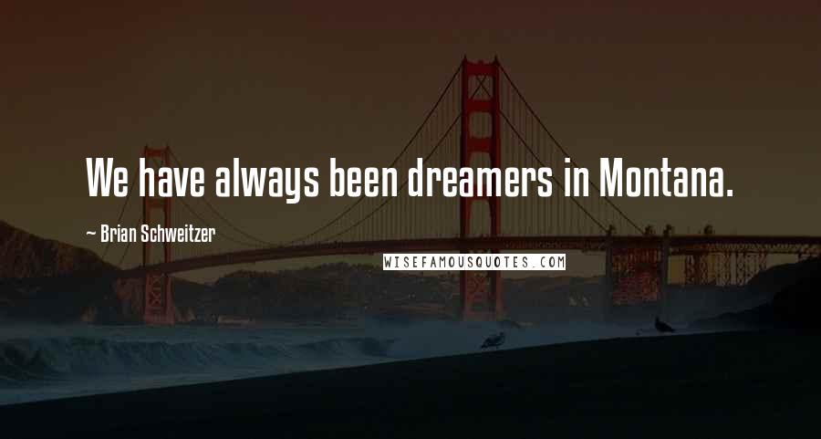Brian Schweitzer Quotes: We have always been dreamers in Montana.