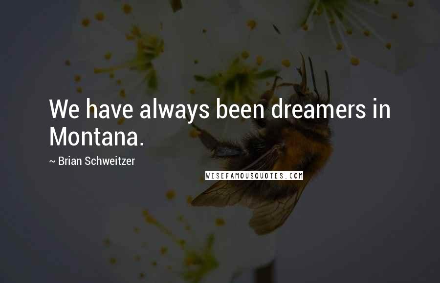 Brian Schweitzer Quotes: We have always been dreamers in Montana.