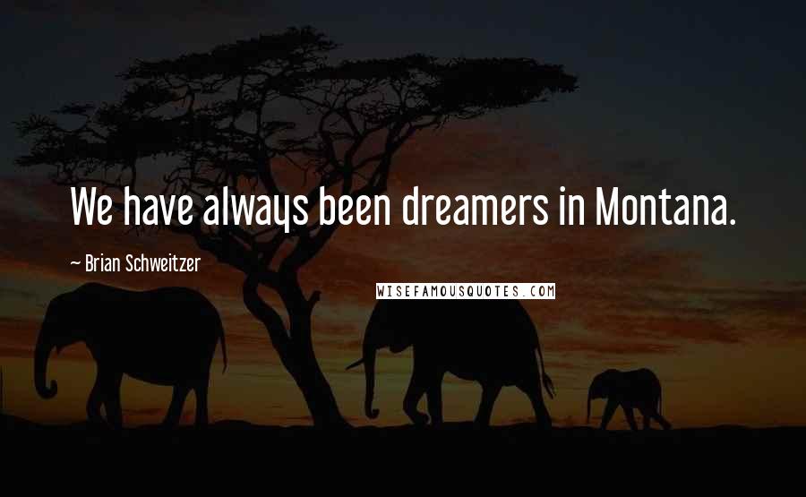 Brian Schweitzer Quotes: We have always been dreamers in Montana.