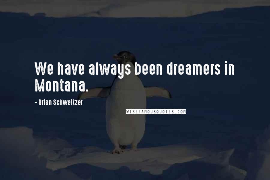 Brian Schweitzer Quotes: We have always been dreamers in Montana.
