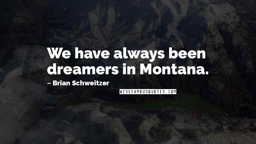 Brian Schweitzer Quotes: We have always been dreamers in Montana.