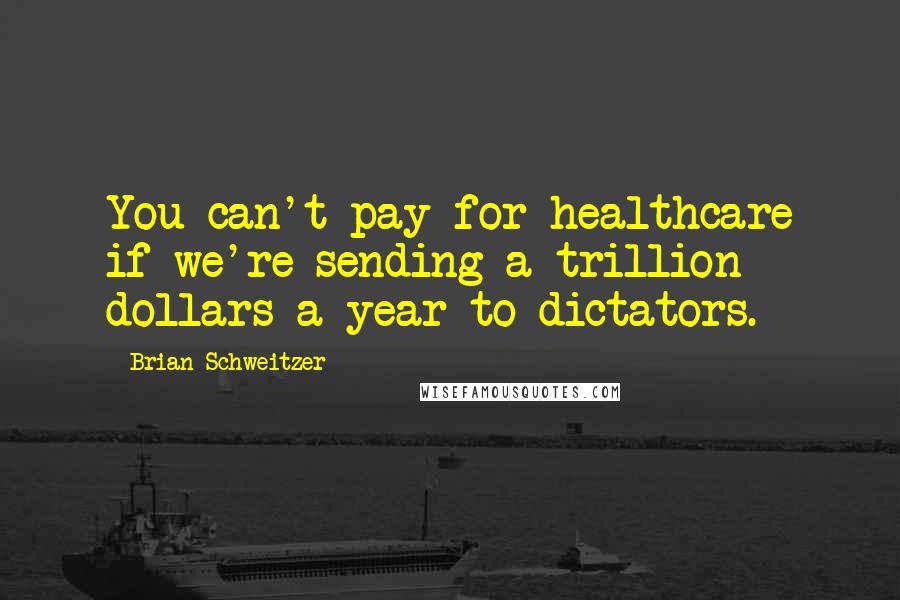 Brian Schweitzer Quotes: You can't pay for healthcare if we're sending a trillion dollars a year to dictators.
