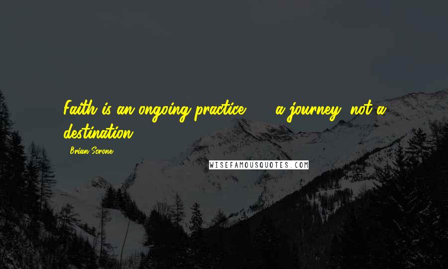 Brian Scrone Quotes: Faith is an ongoing practice - a journey, not a destination.