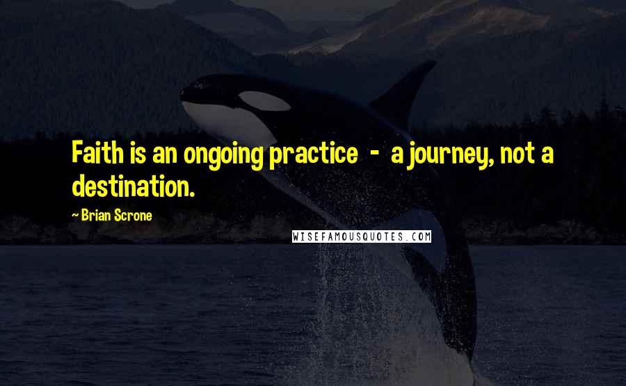 Brian Scrone Quotes: Faith is an ongoing practice  -  a journey, not a destination.