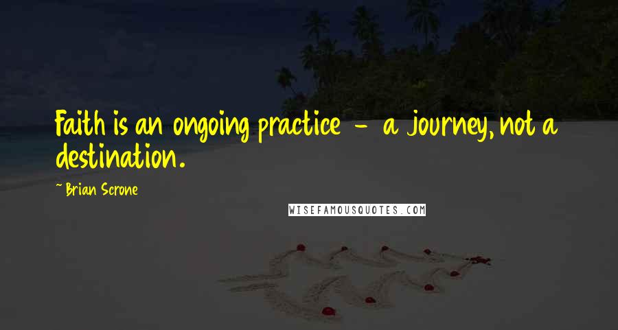 Brian Scrone Quotes: Faith is an ongoing practice  -  a journey, not a destination.