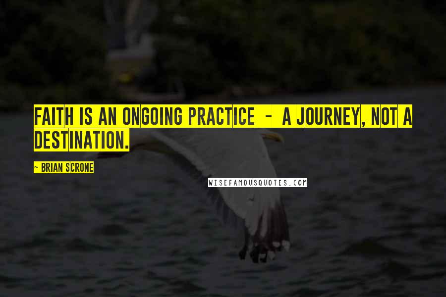 Brian Scrone Quotes: Faith is an ongoing practice  -  a journey, not a destination.
