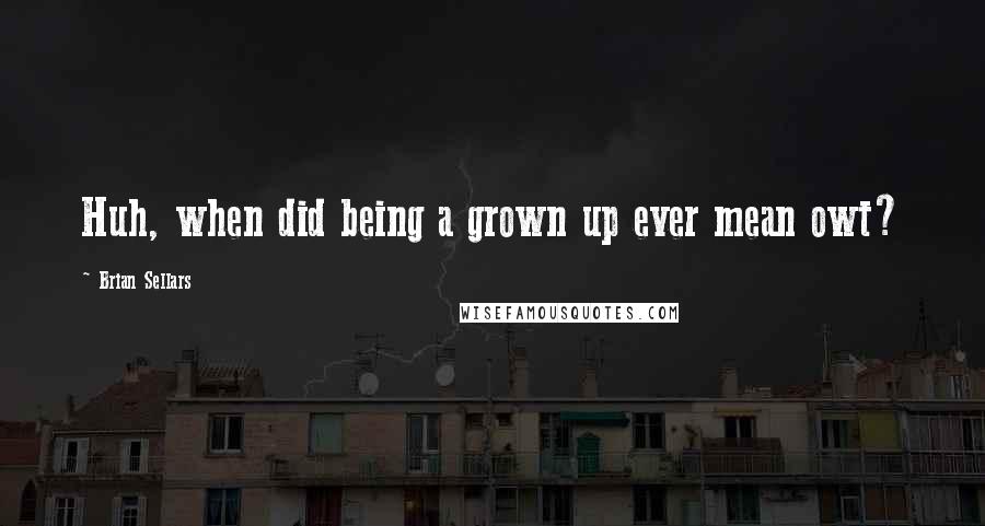 Brian Sellars Quotes: Huh, when did being a grown up ever mean owt?