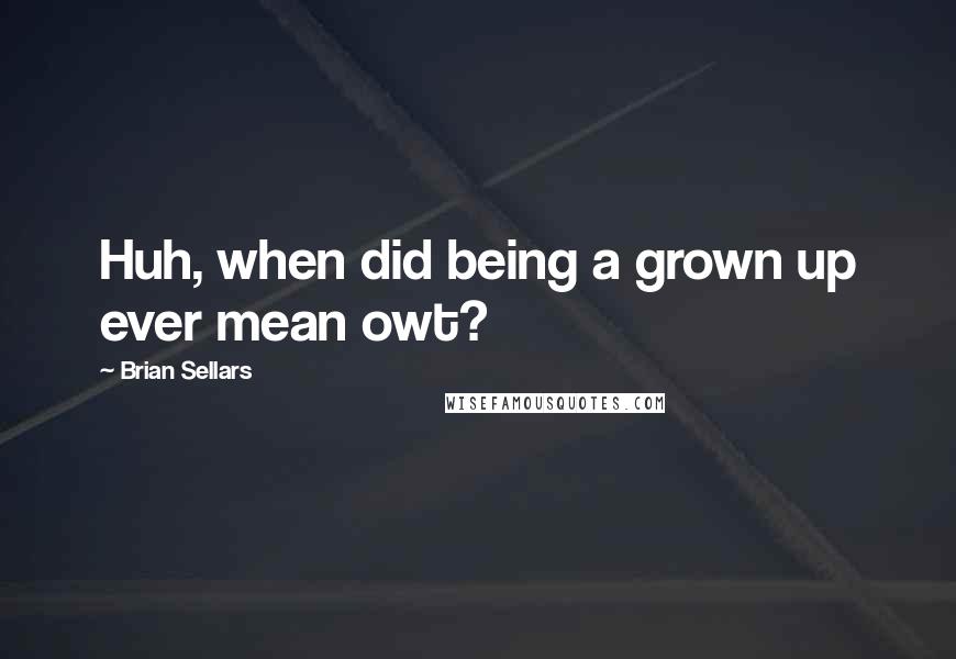 Brian Sellars Quotes: Huh, when did being a grown up ever mean owt?