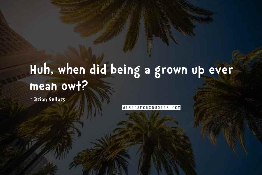 Brian Sellars Quotes: Huh, when did being a grown up ever mean owt?