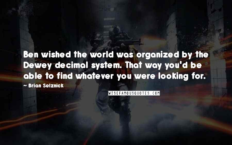 Brian Selznick Quotes: Ben wished the world was organized by the Dewey decimal system. That way you'd be able to find whatever you were looking for.