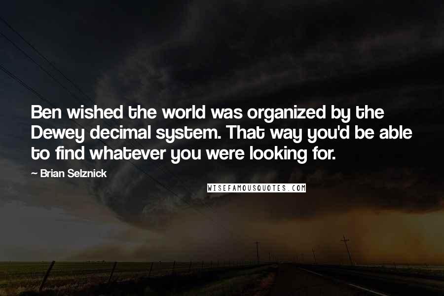 Brian Selznick Quotes: Ben wished the world was organized by the Dewey decimal system. That way you'd be able to find whatever you were looking for.