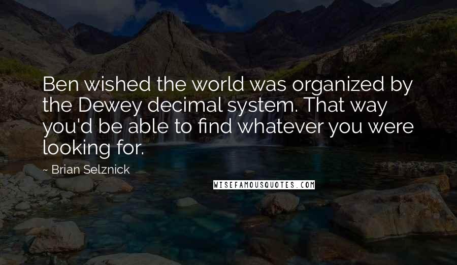 Brian Selznick Quotes: Ben wished the world was organized by the Dewey decimal system. That way you'd be able to find whatever you were looking for.