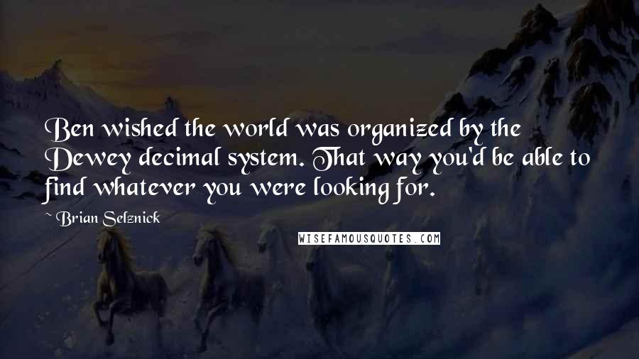 Brian Selznick Quotes: Ben wished the world was organized by the Dewey decimal system. That way you'd be able to find whatever you were looking for.