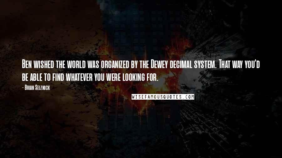 Brian Selznick Quotes: Ben wished the world was organized by the Dewey decimal system. That way you'd be able to find whatever you were looking for.