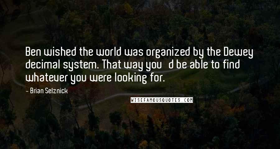 Brian Selznick Quotes: Ben wished the world was organized by the Dewey decimal system. That way you'd be able to find whatever you were looking for.