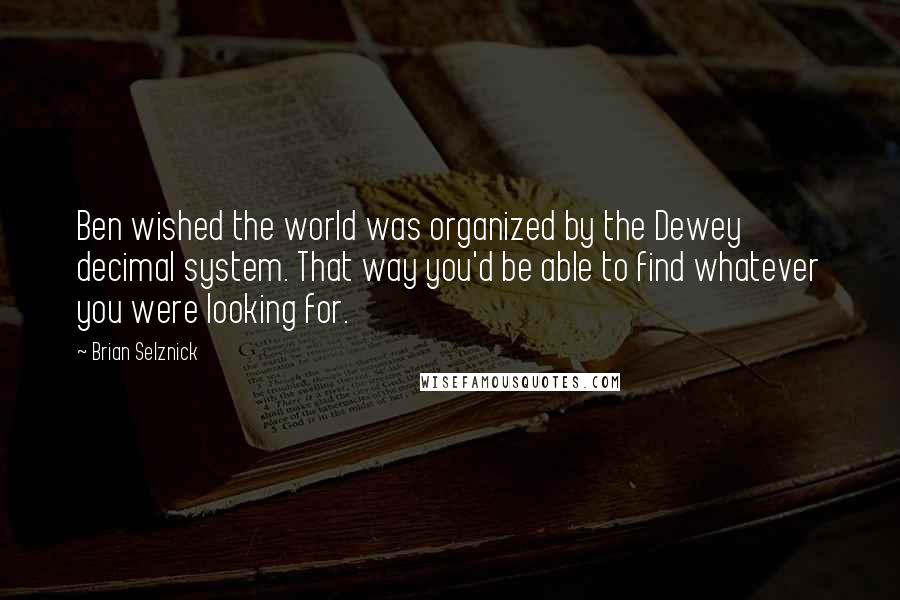 Brian Selznick Quotes: Ben wished the world was organized by the Dewey decimal system. That way you'd be able to find whatever you were looking for.
