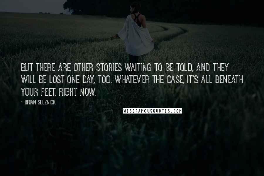 Brian Selznick Quotes: But there are other stories waiting to be told, and they will be lost one day, too. Whatever the case, it's all beneath your feet, right now.