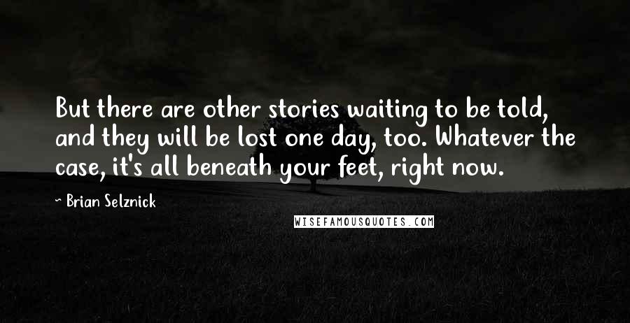 Brian Selznick Quotes: But there are other stories waiting to be told, and they will be lost one day, too. Whatever the case, it's all beneath your feet, right now.