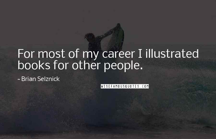 Brian Selznick Quotes: For most of my career I illustrated books for other people.