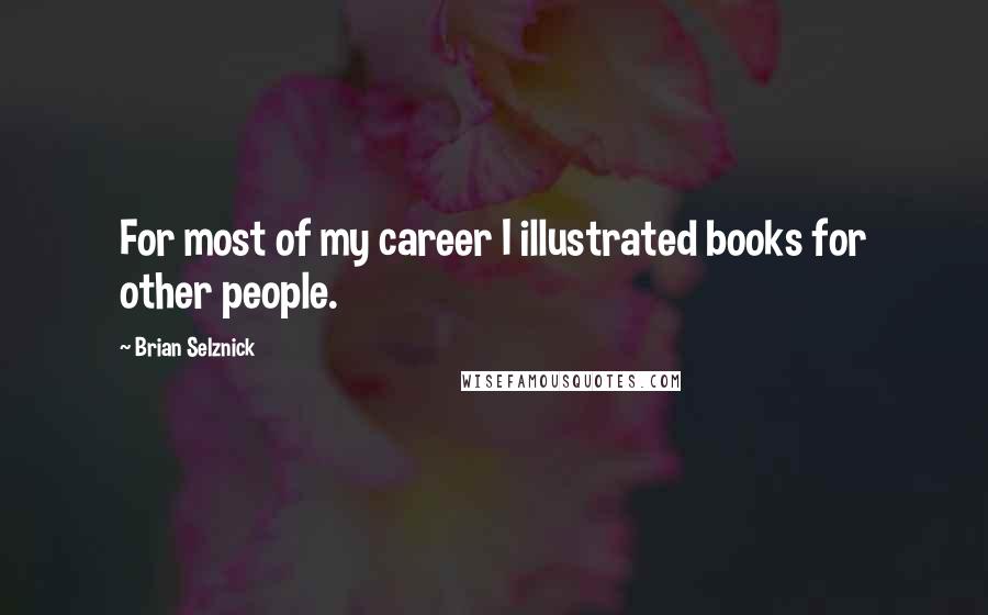 Brian Selznick Quotes: For most of my career I illustrated books for other people.