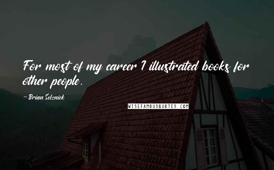 Brian Selznick Quotes: For most of my career I illustrated books for other people.