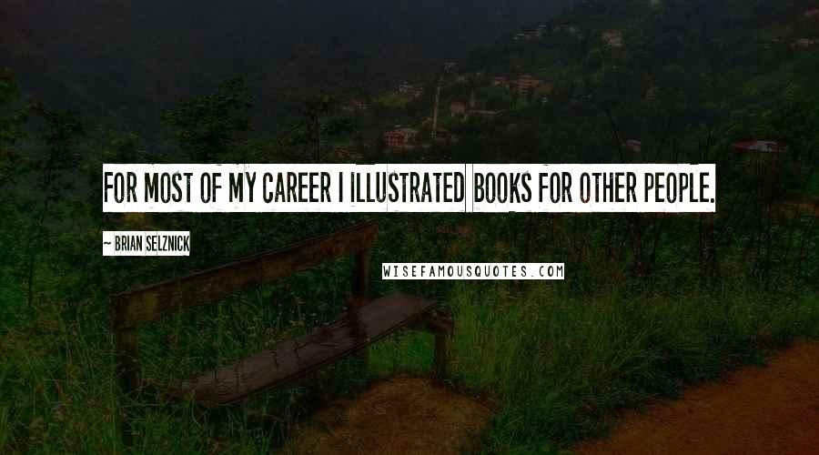 Brian Selznick Quotes: For most of my career I illustrated books for other people.