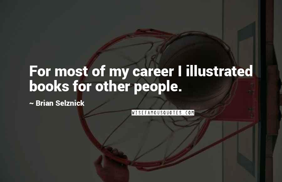 Brian Selznick Quotes: For most of my career I illustrated books for other people.