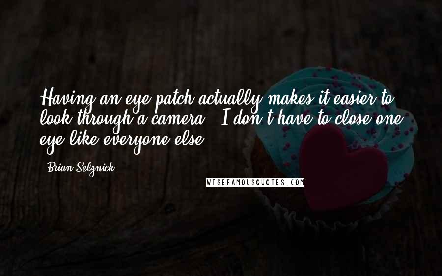 Brian Selznick Quotes: Having an eye patch actually makes it easier to look through a camera - I don't have to close one eye like everyone else.