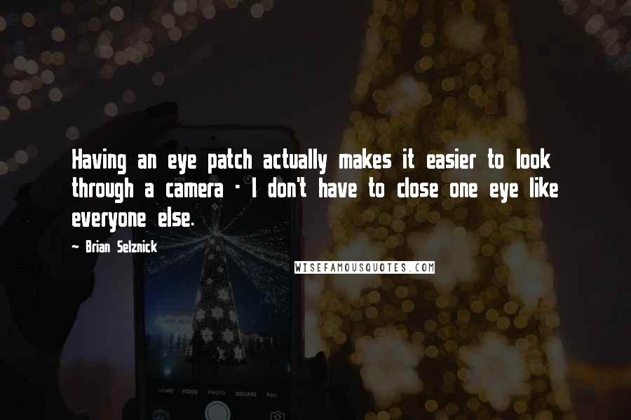 Brian Selznick Quotes: Having an eye patch actually makes it easier to look through a camera - I don't have to close one eye like everyone else.