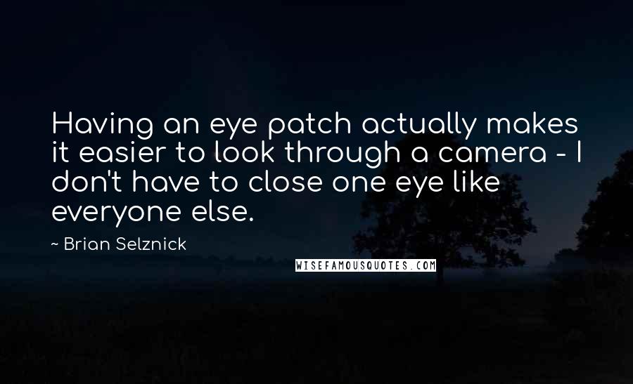 Brian Selznick Quotes: Having an eye patch actually makes it easier to look through a camera - I don't have to close one eye like everyone else.