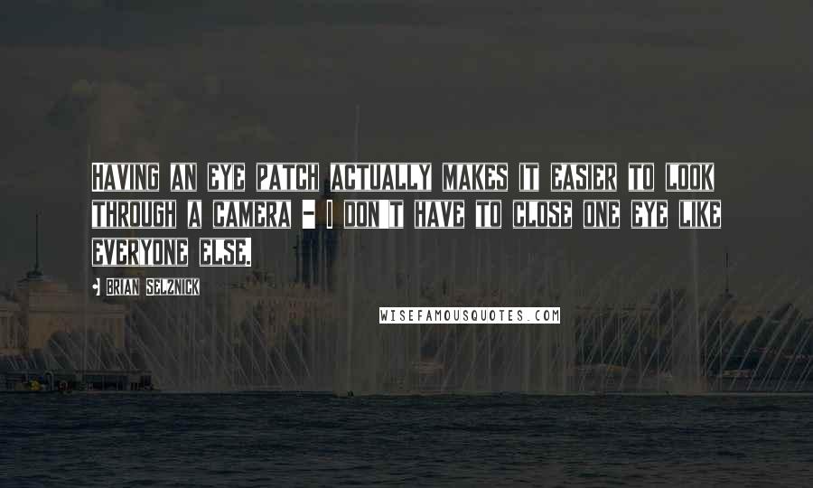 Brian Selznick Quotes: Having an eye patch actually makes it easier to look through a camera - I don't have to close one eye like everyone else.