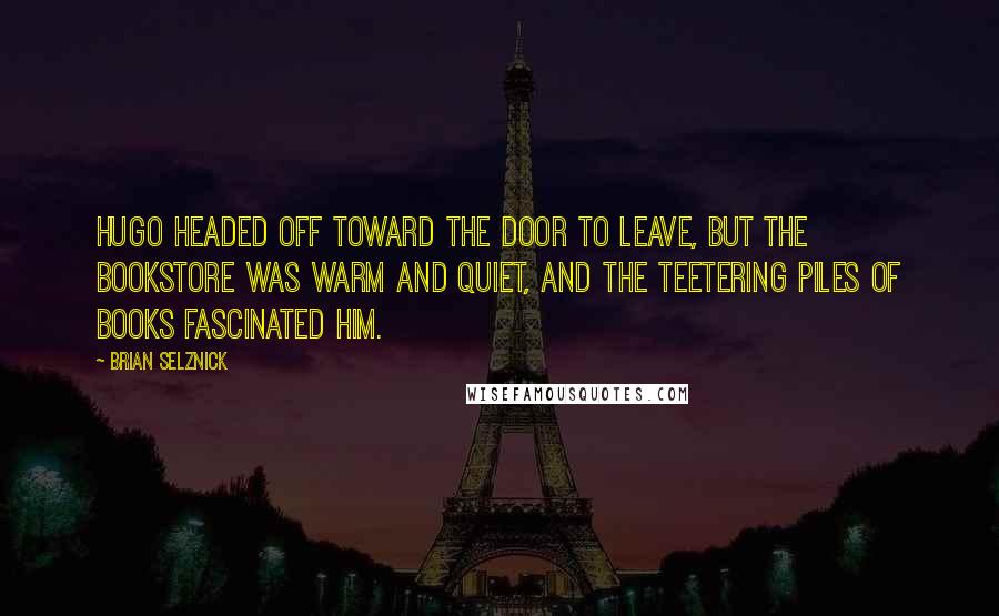 Brian Selznick Quotes: Hugo headed off toward the door to leave, but the bookstore was warm and quiet, and the teetering piles of books fascinated him.