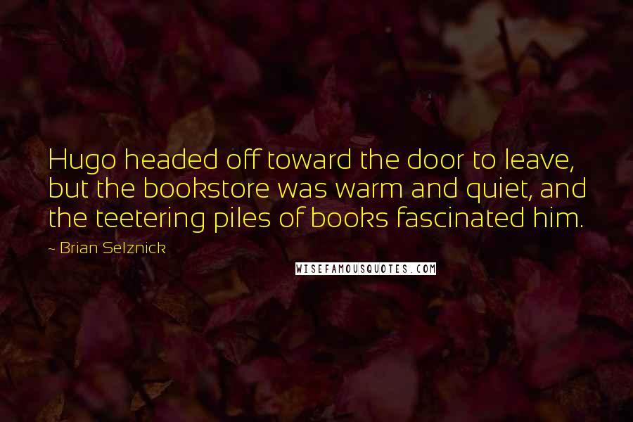 Brian Selznick Quotes: Hugo headed off toward the door to leave, but the bookstore was warm and quiet, and the teetering piles of books fascinated him.