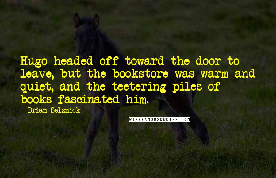 Brian Selznick Quotes: Hugo headed off toward the door to leave, but the bookstore was warm and quiet, and the teetering piles of books fascinated him.