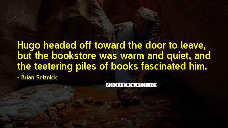 Brian Selznick Quotes: Hugo headed off toward the door to leave, but the bookstore was warm and quiet, and the teetering piles of books fascinated him.