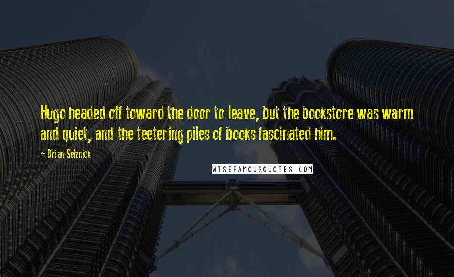 Brian Selznick Quotes: Hugo headed off toward the door to leave, but the bookstore was warm and quiet, and the teetering piles of books fascinated him.