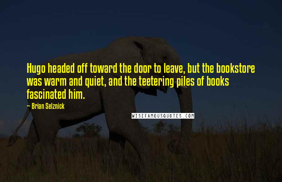 Brian Selznick Quotes: Hugo headed off toward the door to leave, but the bookstore was warm and quiet, and the teetering piles of books fascinated him.