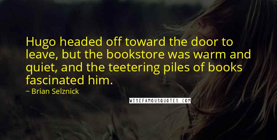 Brian Selznick Quotes: Hugo headed off toward the door to leave, but the bookstore was warm and quiet, and the teetering piles of books fascinated him.