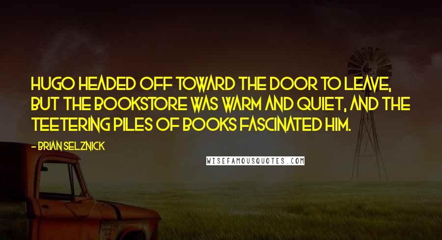 Brian Selznick Quotes: Hugo headed off toward the door to leave, but the bookstore was warm and quiet, and the teetering piles of books fascinated him.