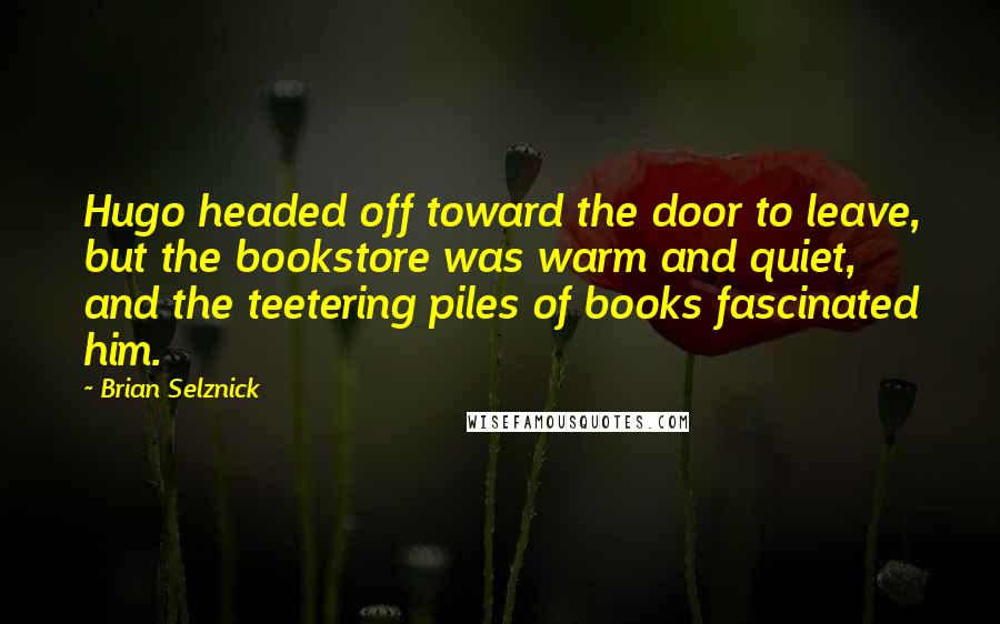 Brian Selznick Quotes: Hugo headed off toward the door to leave, but the bookstore was warm and quiet, and the teetering piles of books fascinated him.