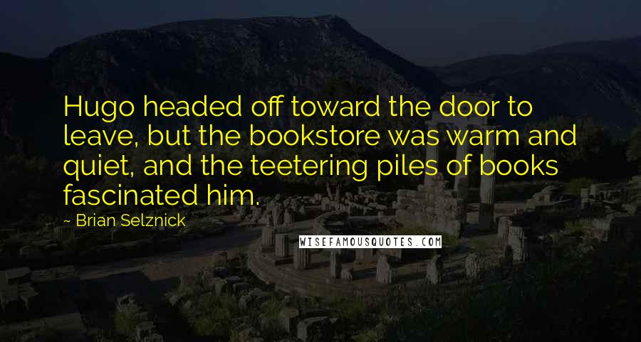 Brian Selznick Quotes: Hugo headed off toward the door to leave, but the bookstore was warm and quiet, and the teetering piles of books fascinated him.