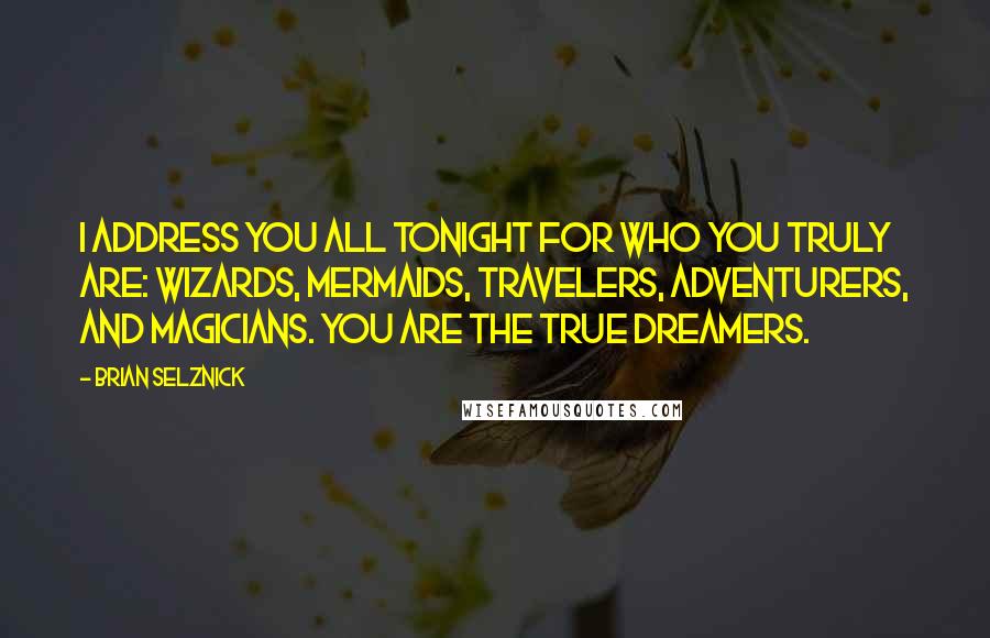 Brian Selznick Quotes: I address you all tonight for who you truly are: wizards, mermaids, travelers, adventurers, and magicians. You are the true dreamers.