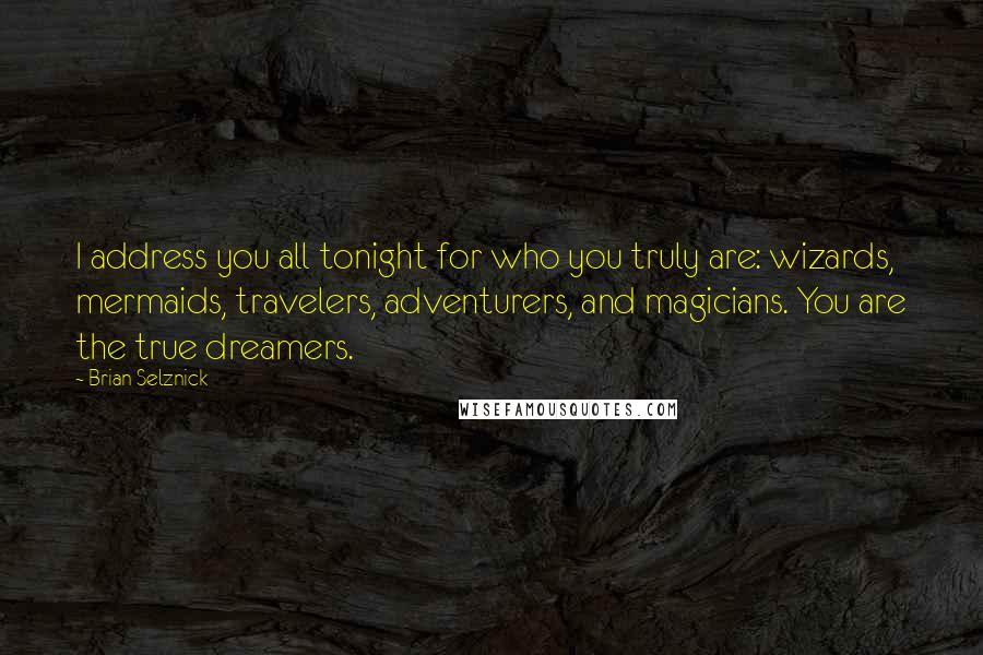 Brian Selznick Quotes: I address you all tonight for who you truly are: wizards, mermaids, travelers, adventurers, and magicians. You are the true dreamers.